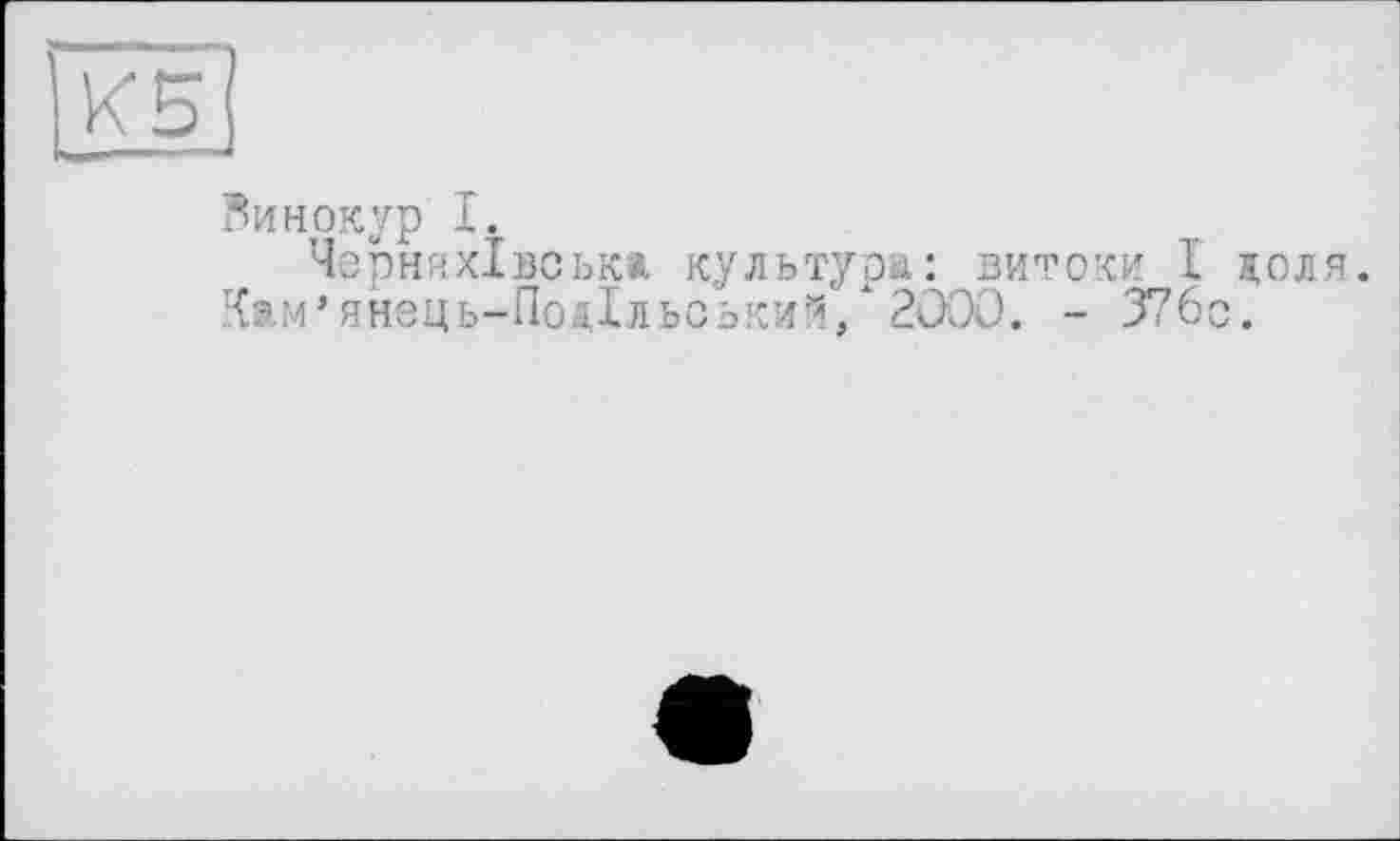 ﻿КБ1
винокур I.
Черняхівська культура: витоки I доля. Кам’янець-ПодІльський,* 2000. - 376с.